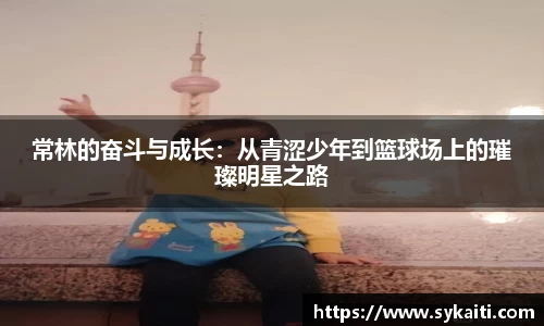 常林的奋斗与成长：从青涩少年到篮球场上的璀璨明星之路