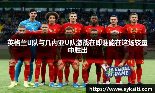 英格兰U队与几内亚U队激战在即谁能在这场较量中胜出