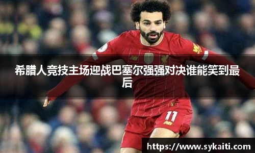 希腊人竞技主场迎战巴塞尔强强对决谁能笑到最后